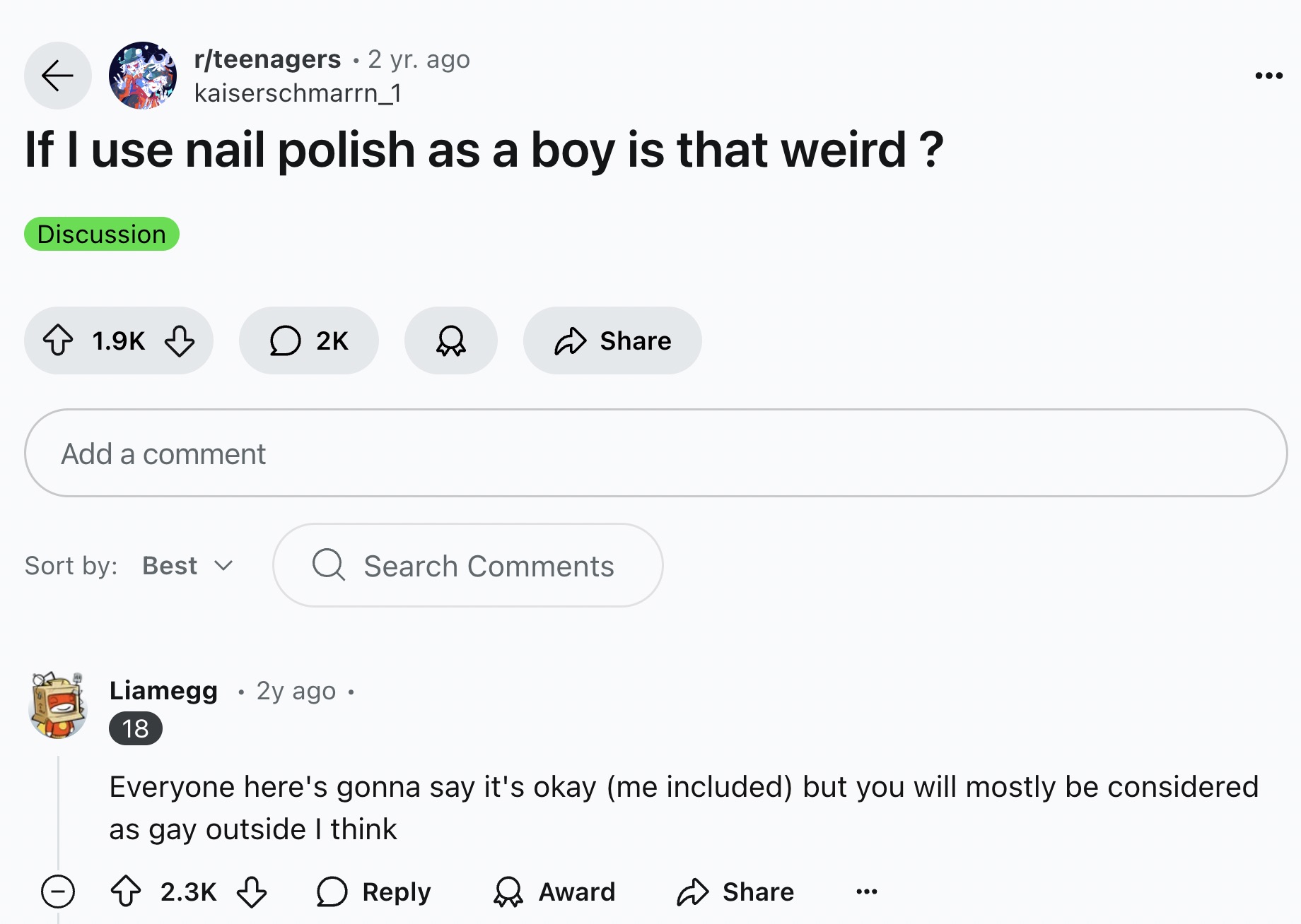 screenshot - rteenagers 2 yr. ago kaiserschmarrn_1 If I use nail polish as a boy is that weird? Discussion O 2K Add a comment Sort by Best Search Liamegg 18 2y ago. Everyone here's gonna say it's okay me included but you will mostly be considered as gay o